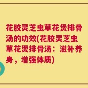 花胶灵芝虫草花煲排骨汤的功效(花胶灵芝虫草花煲排骨汤：滋补养身，增强体质)