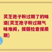 灵芝孢子粉过期了的味道(灵芝孢子粉过期气味难闻，提醒检查保质期)