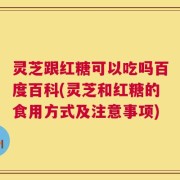 灵芝跟红糖可以吃吗百度百科(灵芝和红糖的食用方式及注意事项)