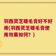 羽西灵芝睫毛膏好不好用(羽西灵芝睫毛膏使用效果如何？)