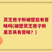 灵芝孢子粉破壁后有苦味吗(破壁灵芝孢子粉是否具有苦味？)