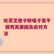 吃灵芝孢子粉嗓子发干 探究其原因及应对方法