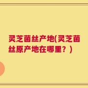 灵芝菌丝产地(灵芝菌丝原产地在哪里？)