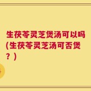 生茯苓灵芝煲汤可以吗(生茯苓灵芝汤可否煲？)