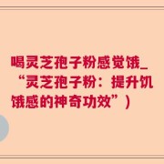 喝灵芝孢子粉感觉饿_“灵芝孢子粉：提升饥饿感的神奇功效”)