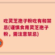 吃灵芝孢子粉吃有和禁忌(谨慎食用灵芝孢子粉，需注意禁忌)