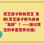 灵芝孢子粉和灵芝 发胖(灵芝孢子粉与身体“发胖”？——探讨灵芝的丰富营养价值)