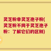 灵芝粉非灵芝孢子粉(灵芝粉不同于灵芝孢子粉：了解它们的区别)