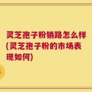 灵芝孢子粉销路怎么样(灵芝孢子粉的市场表现如何)
