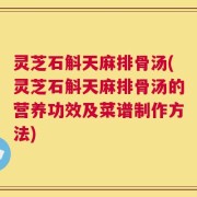 灵芝石斛天麻排骨汤(灵芝石斛天麻排骨汤的营养功效及菜谱制作方法)