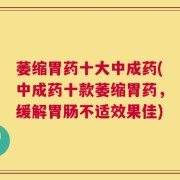 萎缩胃药十大中成药(中成药十款萎缩胃药，缓解胃肠不适效果佳)