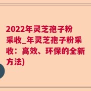 2022年灵芝孢子粉采收_年灵芝孢子粉采收：高效、环保的全新方法)