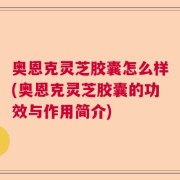 奥恩克灵芝胶囊怎么样(奥恩克灵芝胶囊的功效与作用简介)