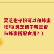 灵芝孢子粉可以和蜂蜜吃吗(灵芝孢子粉是否与蜂蜜搭配食用？)