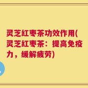 灵芝红枣茶功效作用(灵芝红枣茶：提高免疫力，缓解疲劳)