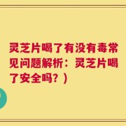 灵芝片喝了有没有毒常见问题解析：灵芝片喝了安全吗？)
