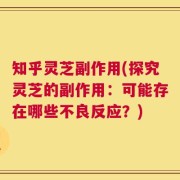 知乎灵芝副作用(探究灵芝的副作用：可能存在哪些不良反应？)