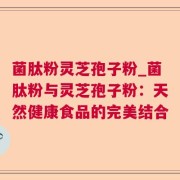 菌肽粉灵芝孢子粉_菌肽粉与灵芝孢子粉：天然健康食品的完美结合