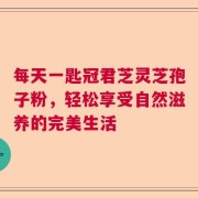 每天一匙冠君芝灵芝孢子粉，轻松享受自然滋养的完美生活
