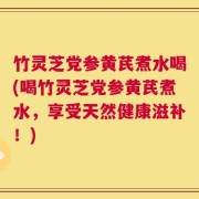 竹灵芝党参黄芪煮水喝(喝竹灵芝党参黄芪煮水，享受天然健康滋补！)