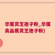 华厦灵芝孢子粉_华厦高品质灵芝孢子粉)