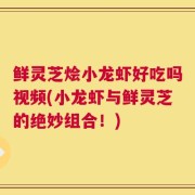 鲜灵芝烩小龙虾好吃吗视频(小龙虾与鲜灵芝的绝妙组合！)