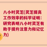 八小时灵芝(灵芝提高工作效率的科学证明：研究表明八小时灵芝有助于提升注意力和记忆力)