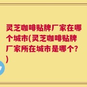 灵芝咖啡贴牌厂家在哪个城市(灵芝咖啡贴牌厂家所在城市是哪个？)