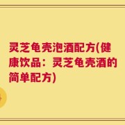 灵芝龟壳泡酒配方(健康饮品：灵芝龟壳酒的简单配方)
