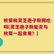 秋葵和灵芝孢子粉同吃吗(灵芝孢子粉能否与秋葵一起食用？)