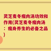 灵芝麦冬瘦肉汤功效和作用(灵芝麦冬瘦肉汤：瘦身养生的必备之品)