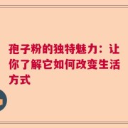 孢子粉的独特魅力：让你了解它如何改变生活方式