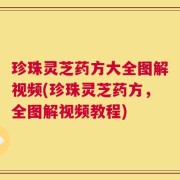 珍珠灵芝药方大全图解视频(珍珠灵芝药方，全图解视频教程)
