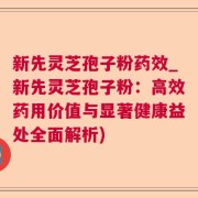 新先灵芝孢子粉药效_新先灵芝孢子粉：高效药用价值与显著健康益处全面解析)
