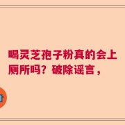 喝灵芝孢子粉真的会上厕所吗？破除谣言，