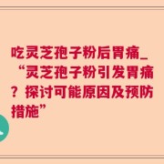 吃灵芝孢子粉后胃痛_“灵芝孢子粉引发胃痛？探讨可能原因及预防措施”