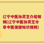 辽宁中医孙灵芝介绍视频(辽宁中医孙灵芝分享中医保健知识视频)