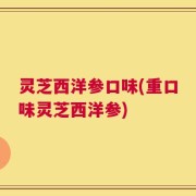 灵芝西洋参口味(重口味灵芝西洋参)