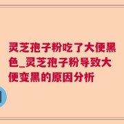 灵芝孢子粉吃了大便黑色_灵芝孢子粉导致大便变黑的原因分析