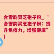 合雪韵灵芝孢子粉_“合雪韵灵芝孢子粉：提升免疫力，增强健康”)