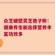 众芝破壁灵芝孢子粉：健康养生新选择营养丰富功效多