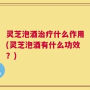 灵芝泡酒治疗什么作用(灵芝泡酒有什么功效？)