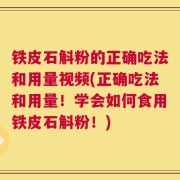 铁皮石斛粉的正确吃法和用量视频(正确吃法和用量！学会如何食用铁皮石斛粉！)