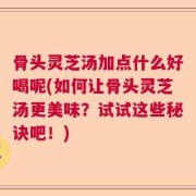 骨头灵芝汤加点什么好喝呢(如何让骨头灵芝汤更美味？试试这些秘诀吧！)