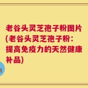 老谷头灵芝孢子粉图片(老谷头灵芝孢子粉：提高免疫力的天然健康补品)