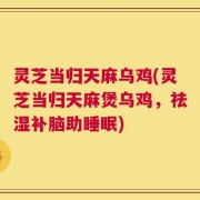 灵芝当归天麻乌鸡(灵芝当归天麻煲乌鸡，祛湿补脑助睡眠)