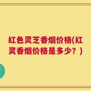 红色灵芝香烟价格(红灵香烟价格是多少？)