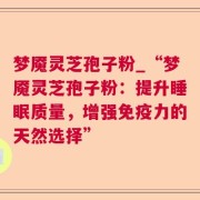 梦魇灵芝孢子粉_“梦魇灵芝孢子粉：提升睡眠质量，增强免疫力的天然选择”
