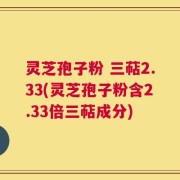 灵芝孢子粉 三萜2.33(灵芝孢子粉含2.33倍三萜成分)