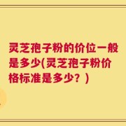 灵芝孢子粉的价位一般是多少(灵芝孢子粉价格标准是多少？)